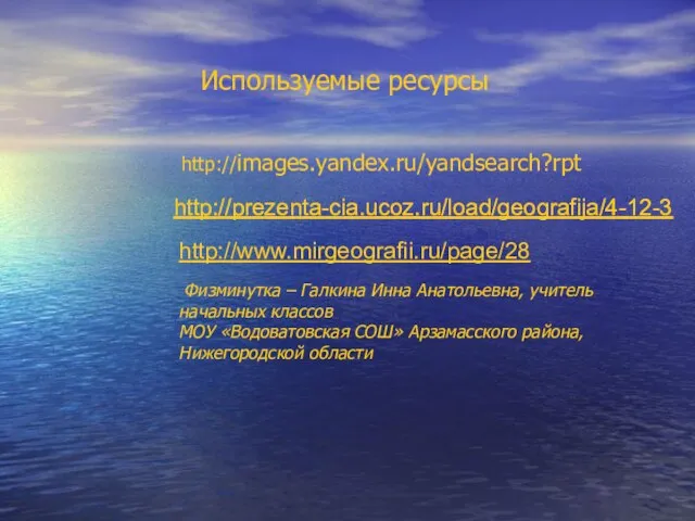 Используемые ресурсы http://images.yandex.ru/yandsearch?rpt http://prezenta-cia.ucoz.ru/load/geografija/4-12-3 http://www.mirgeografii.ru/page/28 Физминутка – Галкина Инна Анатольевна, учитель начальных