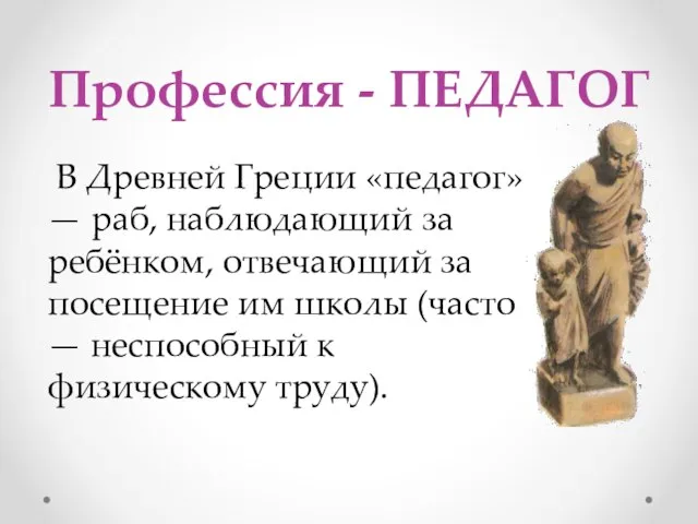 Профессия - ПЕДАГОГ В Древней Греции «педагог» — раб, наблюдающий за ребёнком,