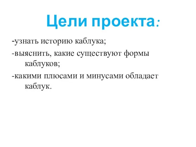 Цели проекта: -узнать историю каблука; -выяснить, какие существуют формы каблуков; -какими плюсами и минусами обладает каблук.