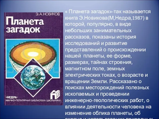 « Планета загадок»-так называется книга Э.Новикова(М,Недра,1987) в которой, популярно, в виде небольших