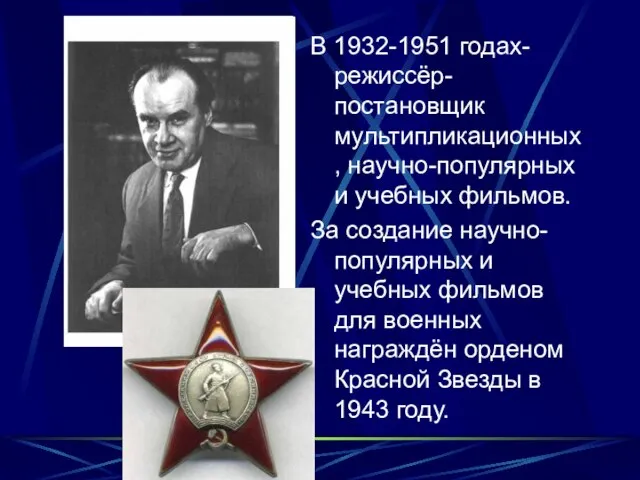 В 1932-1951 годах-режиссёр-постановщик мультипликационных, научно-популярных и учебных фильмов. За создание научно-популярных и