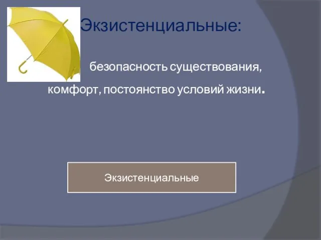 Экзистенциальные: безопасность существования, комфорт, постоянство условий жизни. Экзистенциальные