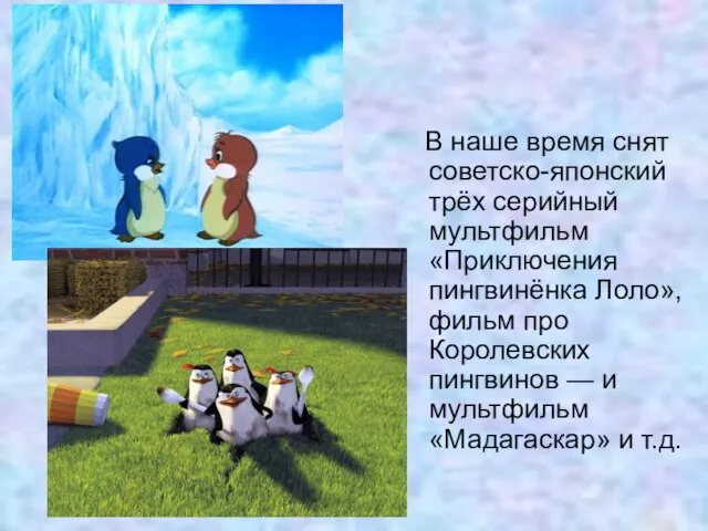 В наше время снят советско-японский трёх серийный мультфильм «Приключения пингвинёнка Лоло», фильм