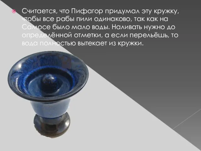 Считается, что Пифагор придумал эту кружку, чтобы все рабы пили одинаково, так