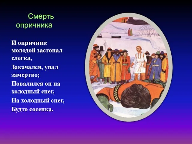 Смерть опричника И опричник молодой застонал слегка, Закачался, упал замертво; Повалился он