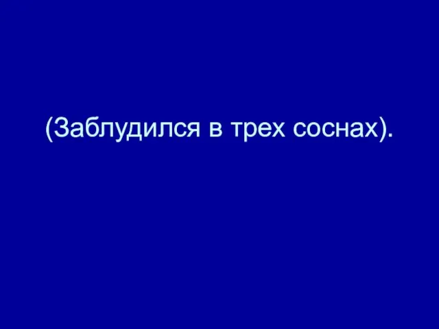 (Заблудился в трех соснах).