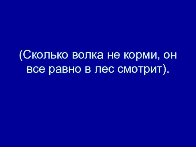 (Сколько волка не корми, он все равно в лес смотрит).