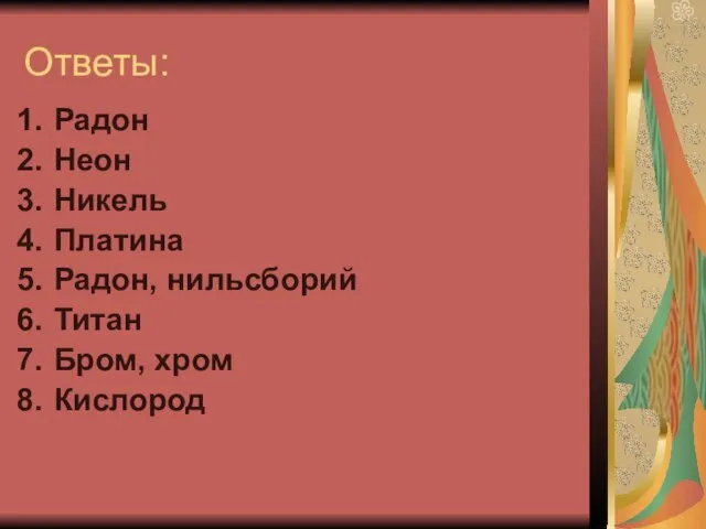 Ответы: Радон Неон Никель Платина Радон, нильсборий Титан Бром, хром Кислород