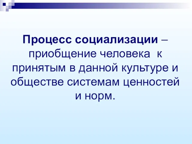 Процесс социализации – приобщение человека к принятым в данной культуре и обществе системам ценностей и норм.