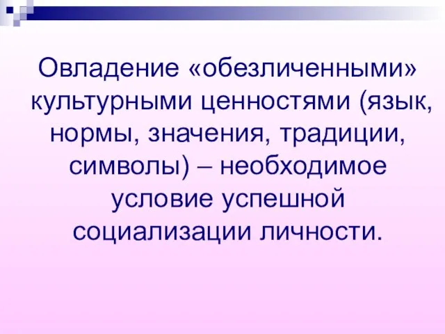 Овладение «обезличенными» культурными ценностями (язык, нормы, значения, традиции, символы) – необходимое условие успешной социализации личности.