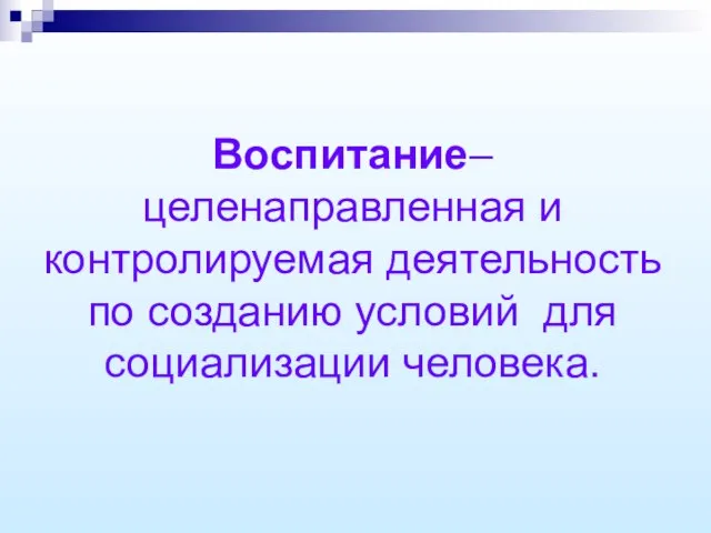 Воспитание– целенаправленная и контролируемая деятельность по созданию условий для социализации человека.