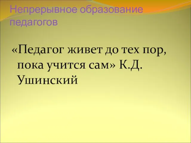 Непрерывное образование педагогов «Педагог живет до тех пор, пока учится сам» К.Д.Ушинский