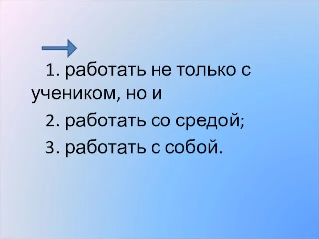 1. работать не только с учеником, но и 2. работать со средой; 3. работать с собой.