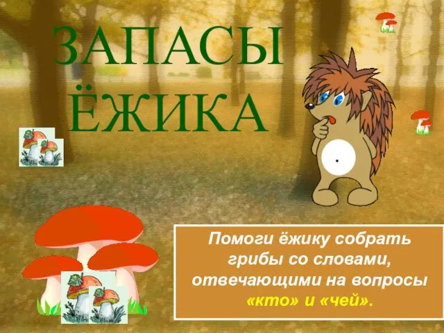 ЗАПАСЫ ЁЖИКА Помоги ёжику собрать грибы со словами, отвечающими на вопросы «кто» и «чей».