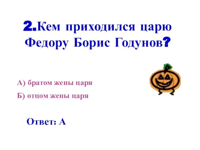 2.Кем приходился царю Федору Борис Годунов? А) братом жены царя Б) отцом жены царя Ответ: А