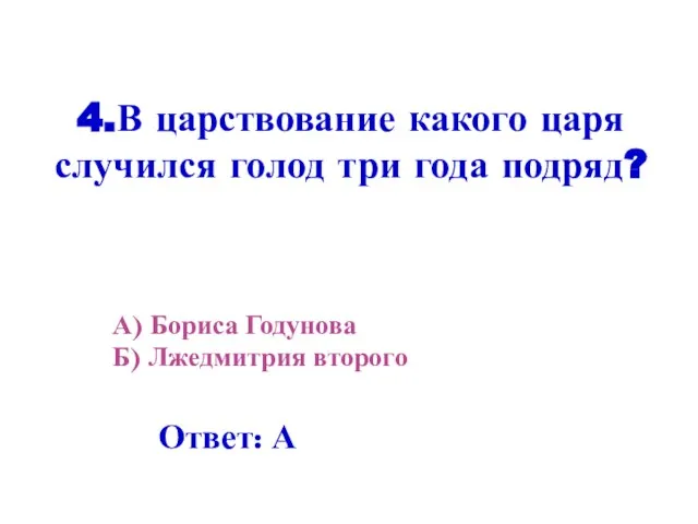 4.В царствование какого царя случился голод три года подряд? А) Бориса Годунова