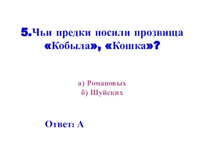 5.Чьи предки носили прозвища «Кобыла», «Кошка»? а) Романовых б) Шуйских Ответ: А