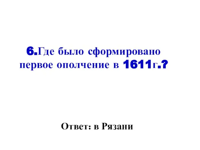 6.Где было сформировано первое ополчение в 1611г.? Ответ: в Рязани