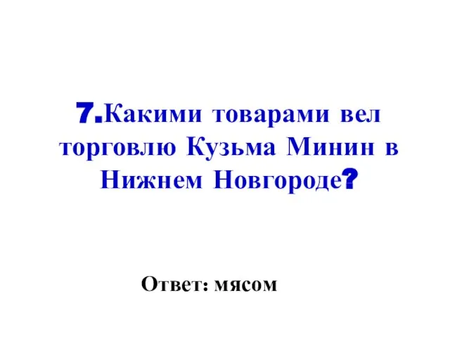 7.Какими товарами вел торговлю Кузьма Минин в Нижнем Новгороде? Ответ: мясом