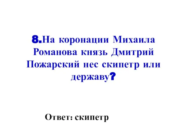 8.На коронации Михаила Романова князь Дмитрий Пожарский нес скипетр или державу? Ответ: скипетр