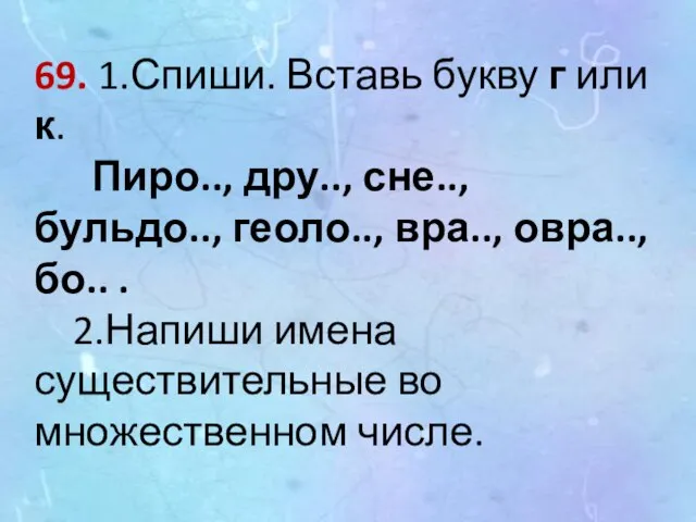 69. 1.Спиши. Вставь букву г или к. Пиро.., дру.., сне.., бульдо.., геоло..,