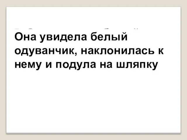 5. Она увидела белый одуванчик, подула на шляпку и наклонилась к нему.