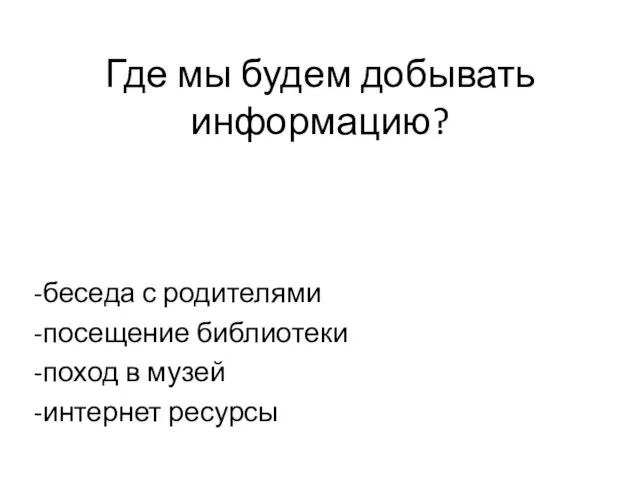 Где мы будем добывать информацию? -беседа с родителями -посещение библиотеки -поход в музей -интернет ресурсы