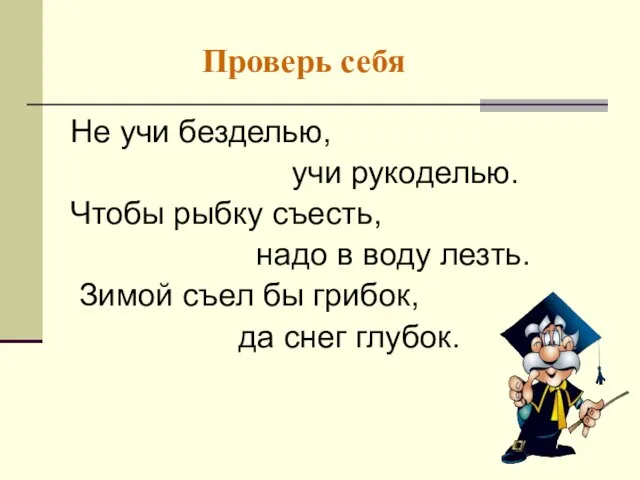 Проверь себя Не учи безделью, учи рукоделью. Чтобы рыбку съесть, надо в