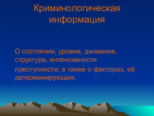 Криминологическая информация О состоянии, уровне, динамике, структуре, интенсивности преступности; а также о факторах, её детерминирующих.