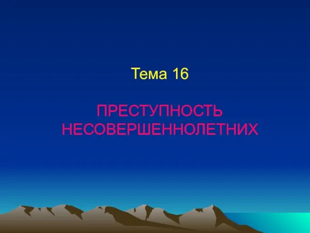 Тема 16 ПРЕСТУПНОСТЬ НЕСОВЕРШЕННОЛЕТНИХ