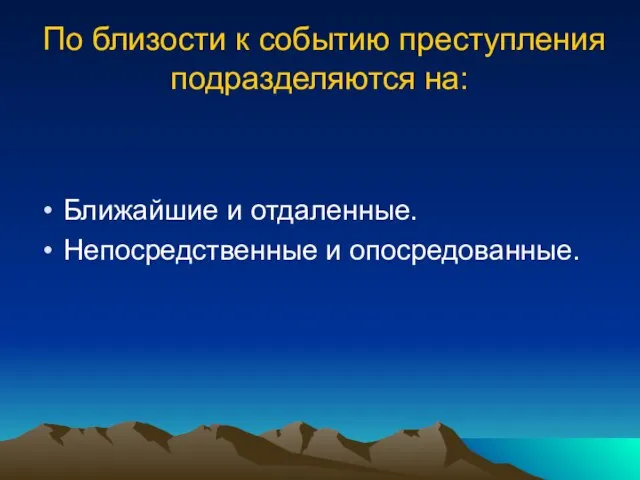 По близости к событию преступления подразделяются на: Ближайшие и отдаленные. Непосредственные и опосредованные.