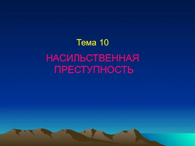 Тема 10 НАСИЛЬСТВЕННАЯ ПРЕСТУПНОСТЬ