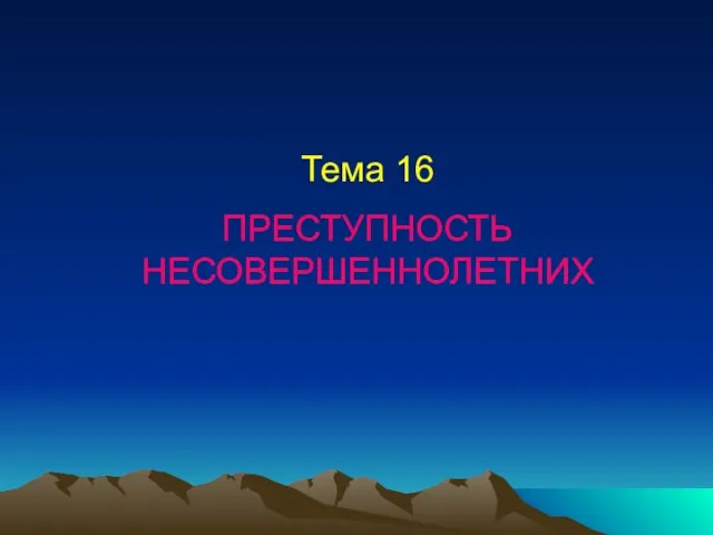 Тема 16 ПРЕСТУПНОСТЬ НЕСОВЕРШЕННОЛЕТНИХ