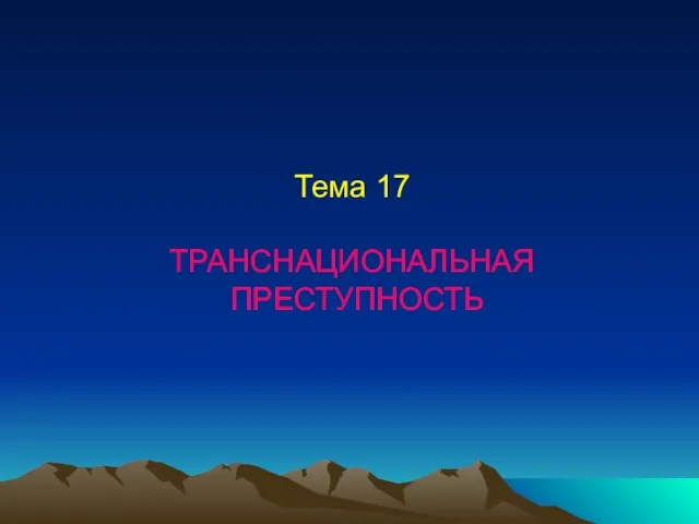 Тема 17 ТРАНСНАЦИОНАЛЬНАЯ ПРЕСТУПНОСТЬ