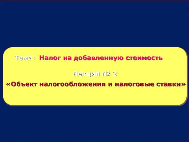 Тема: Налог на добавленную стоимость Лекция № 2 «Объект налогообложения и налоговые ставки»