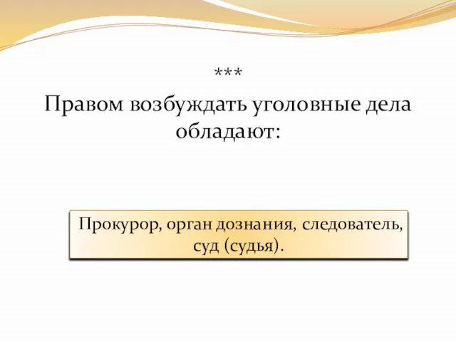 *** Правом возбуждать уголовные дела обладают: Прокурор, орган дознания, следователь, суд (судья).