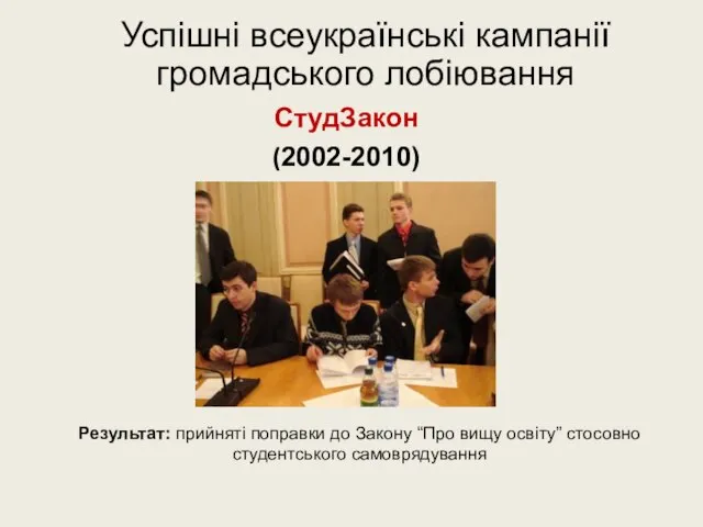 Успішні всеукраїнські кампанії громадського лобіювання СтудЗакон (2002-2010) Результат: прийняті поправки до Закону