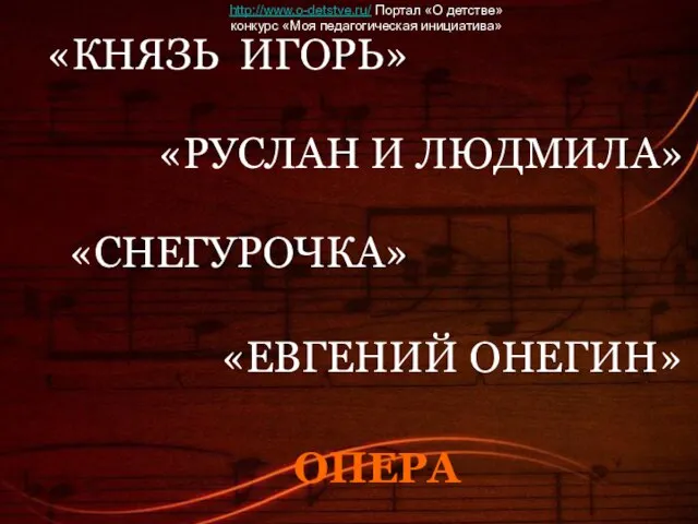 «КНЯЗЬ ИГОРЬ» «РУСЛАН И ЛЮДМИЛА» «СНЕГУРОЧКА» «ЕВГЕНИЙ ОНЕГИН» ОПЕРА http://www.o-detstve.ru/ Портал «О