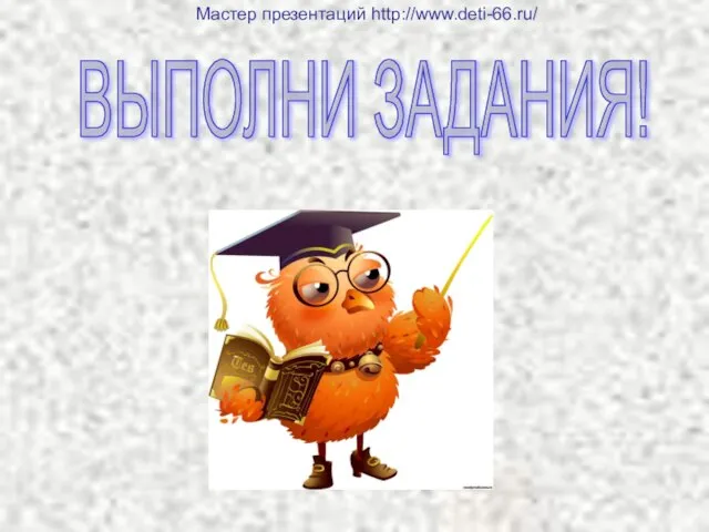 ВЫПОЛНИ ЗАДАНИЯ! Мастер презентаций http://www.deti-66.ru/