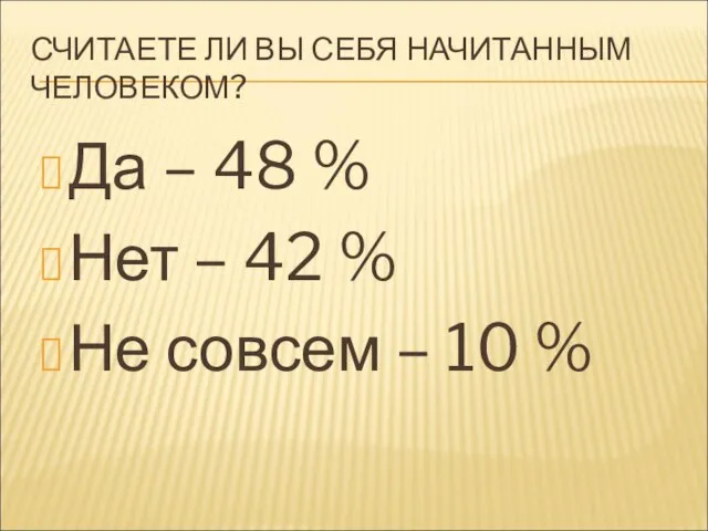 СЧИТАЕТЕ ЛИ ВЫ СЕБЯ НАЧИТАННЫМ ЧЕЛОВЕКОМ? Да – 48 % Нет –