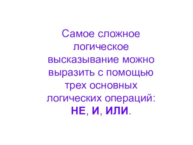 Самое сложное логическое высказывание можно выразить с помощью трех основных логических операций: НЕ, И, ИЛИ.