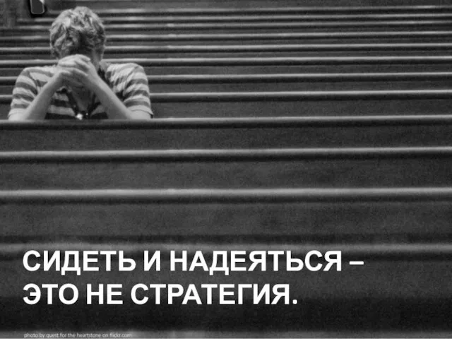 СИДЕТЬ И НАДЕЯТЬСЯ – ЭТО НЕ СТРАТЕГИЯ.