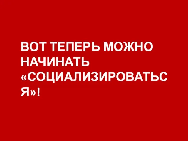 ВОТ ТЕПЕРЬ МОЖНО НАЧИНАТЬ «СОЦИАЛИЗИРОВАТЬСЯ»!