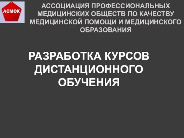 АССОЦИАЦИЯ ПРОФЕССИОНАЛЬНЫХ МЕДИЦИНСКИХ ОБЩЕСТВ ПО КАЧЕСТВУ МЕДИЦИНСКОЙ ПОМОЩИ И МЕДИЦИНСКОГО ОБРАЗОВАНИЯ РАЗРАБОТКА КУРСОВ ДИСТАНЦИОННОГО ОБУЧЕНИЯ