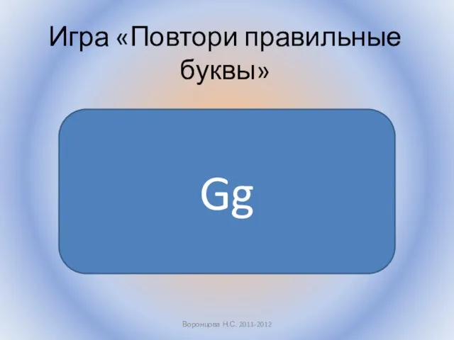 Воронцова Н.С. 2011-2012 Игра «Повтори правильные буквы» Gg