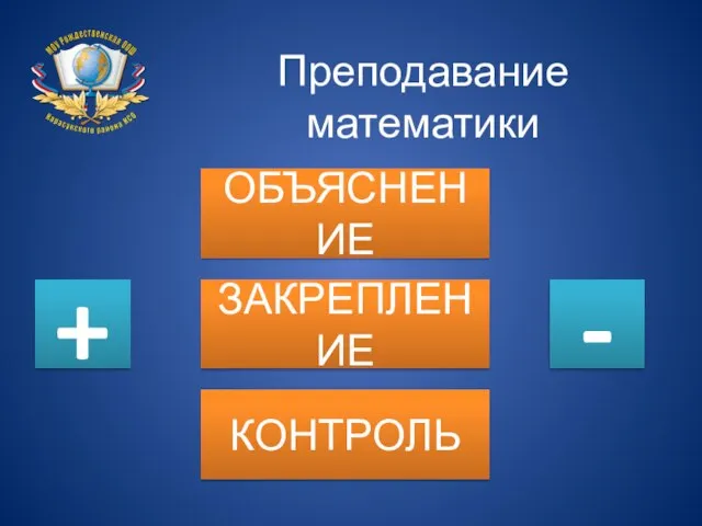 Преподавание математики ОБЪЯСНЕНИЕ ЗАКРЕПЛЕНИЕ КОНТРОЛЬ + -