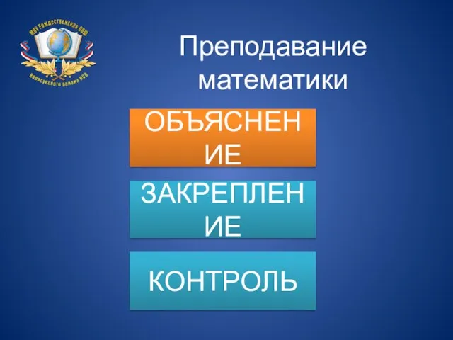 Преподавание математики ОБЪЯСНЕНИЕ ЗАКРЕПЛЕНИЕ КОНТРОЛЬ