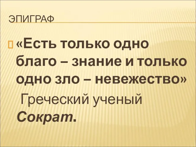 ЭПИГРАФ «Есть только одно благо – знание и только одно зло – невежество» Греческий ученый Сократ.