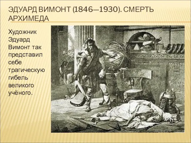 ЭДУАРД ВИМОНТ (1846—1930). СМЕРТЬ АРХИМЕДА Художник Эдуард Вимонт так представил себе трагическую гибель великого учёного.