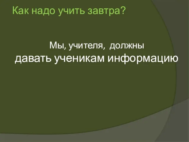 Мы, учителя, должны давать ученикам информацию Как надо учить завтра?